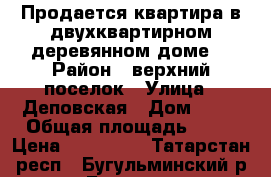 Продается квартира в двухквартирном деревянном доме. › Район ­ верхний поселок › Улица ­ Деповская › Дом ­ 67 › Общая площадь ­ 41 › Цена ­ 750 000 - Татарстан респ., Бугульминский р-н, Бугульма г. Недвижимость » Квартиры продажа   . Татарстан респ.